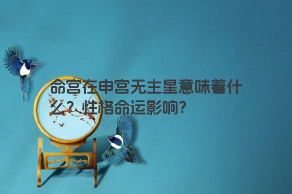 命宫在申宫无主星意味着什么?性格命运影响?