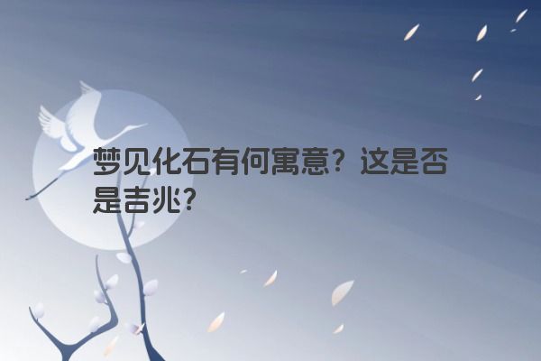 梦见化石有何寓意？这是否是吉兆？