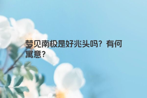 梦见南极是好兆头吗？有何寓意？