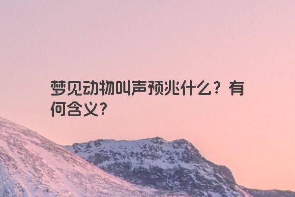 梦见动物叫声预兆什么？有何含义？