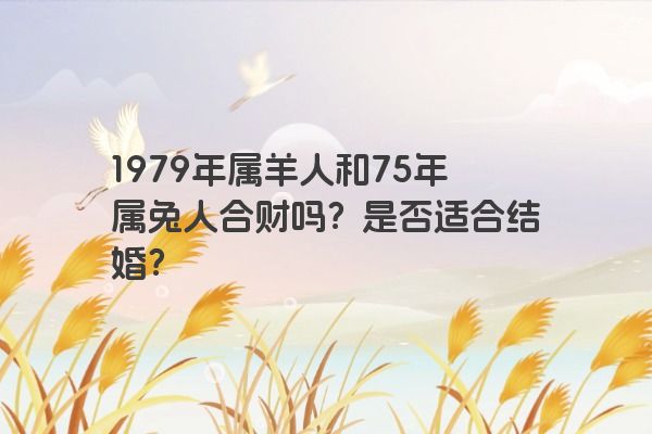 1979年属羊人和75年属兔人合财吗？是否适合结婚？