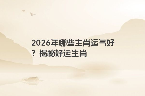 2026年哪些生肖运气好？揭秘好运生肖