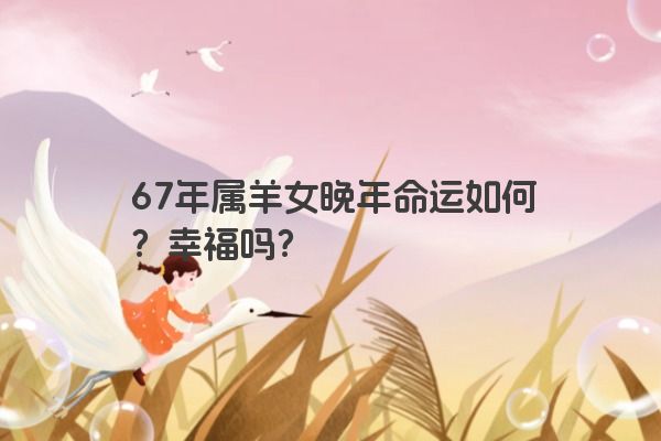 67年属羊女晚年命运如何？幸福吗？