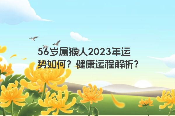 56岁属猴人2023年运势如何？健康运程解析？
