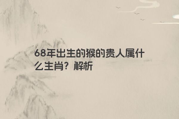 68年出生的猴的贵人属什么生肖？解析