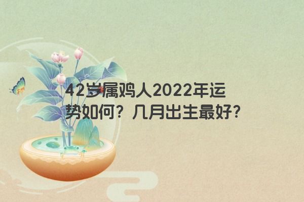 42岁属鸡人2022年运势如何？几月出生最好？