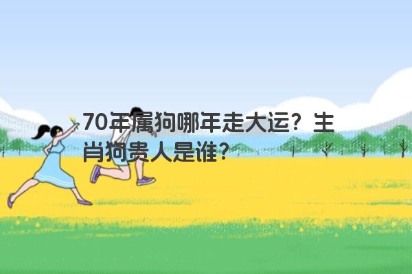 70年属狗哪年走大运？生肖狗贵人是谁？