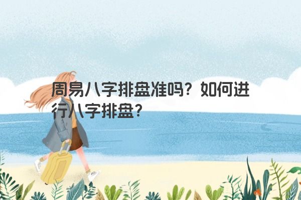 周易八字排盘准吗？如何进行八字排盘？