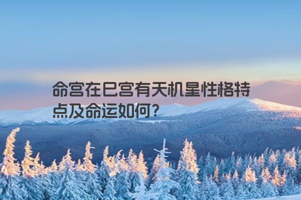 命宫在巳宫有天机星性格特点及命运如何？