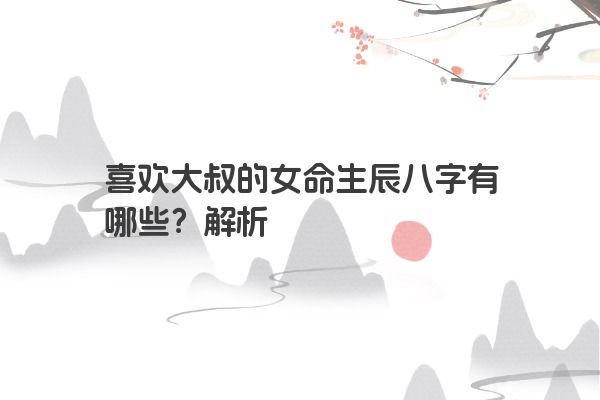 喜欢大叔的女命生辰八字有哪些？解析