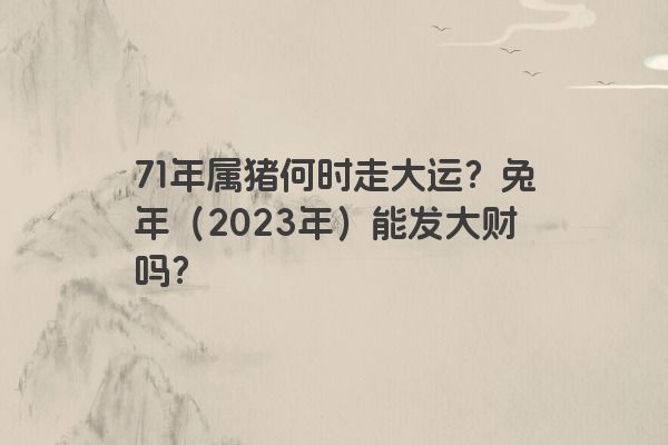 71年属猪何时走大运？兔年（2023年）能发大财吗？