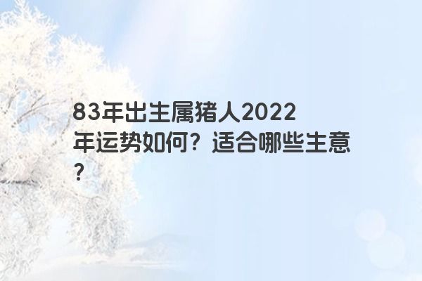 83年出生属猪人2022年运势如何？适合哪些生意？