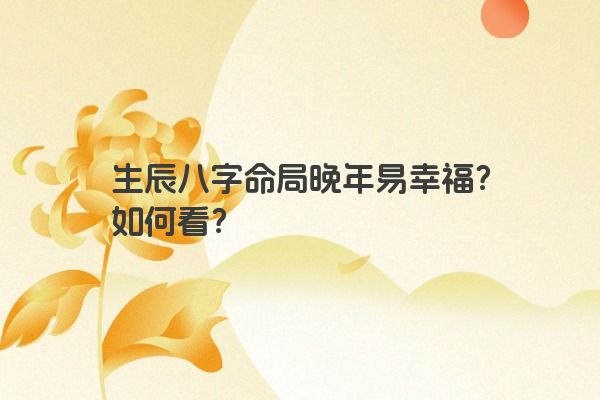 生辰八字命局晚年易幸福？如何看？