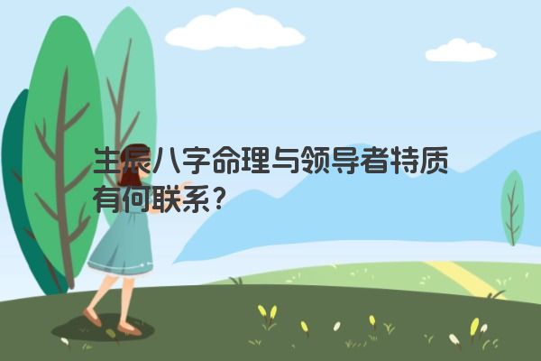生辰八字命理与领导者特质有何联系？