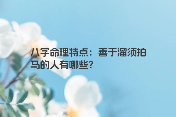八字命理特点：善于溜须拍马的人有哪些？