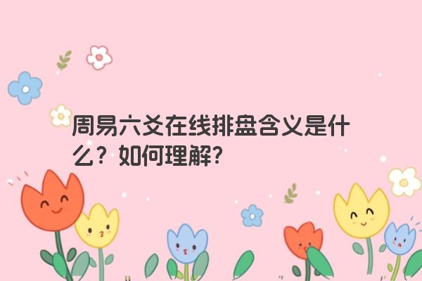 周易六爻在线排盘含义是什么？如何理解？
