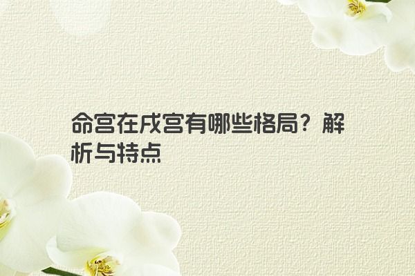 命宫在戌宫有哪些格局？解析与特点