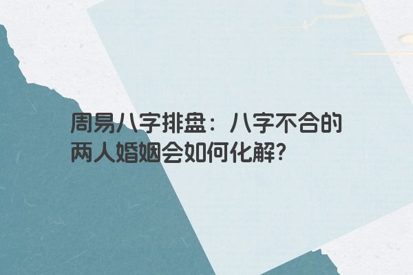 周易八字排盘：八字不合的两人婚姻会如何化解？
