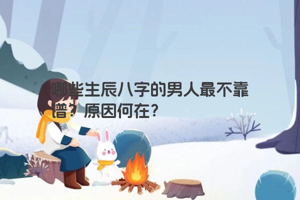 哪些生辰八字的男人最不靠谱？原因何在？