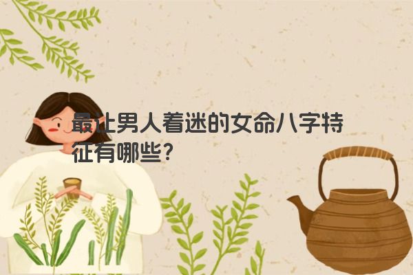 最让男人着迷的女命八字特征有哪些？
