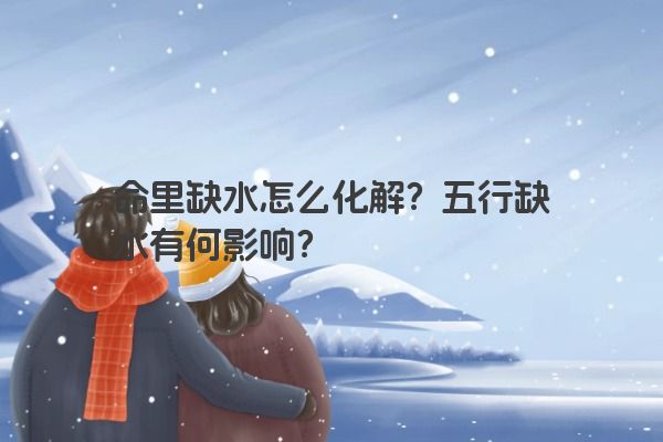 命里缺水怎么化解？五行缺水有何影响？