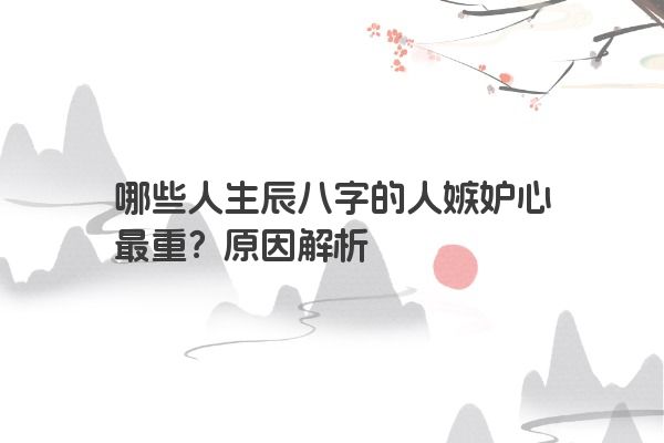 哪些人生辰八字的人嫉妒心最重？原因解析