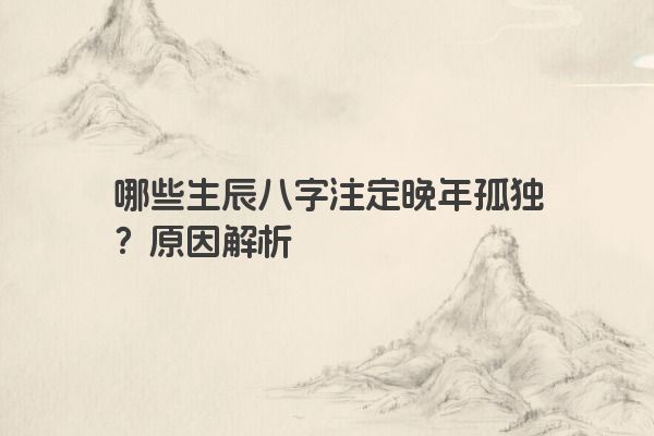 哪些生辰八字注定晚年孤独？原因解析