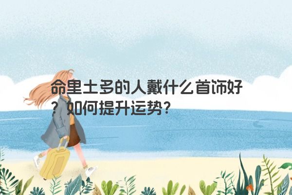 命里土多的人戴什么首饰好？如何提升运势？
