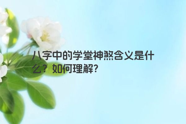 八字中的学堂神煞含义是什么?如何理解?