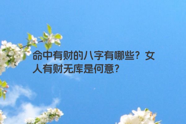 命中有财的八字有哪些？女人有财无库是何意？