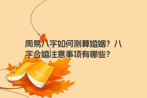 周易八字如何测算婚姻？八字合婚注意事项有哪些？