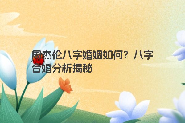 周杰伦八字婚姻如何？八字合婚分析揭秘