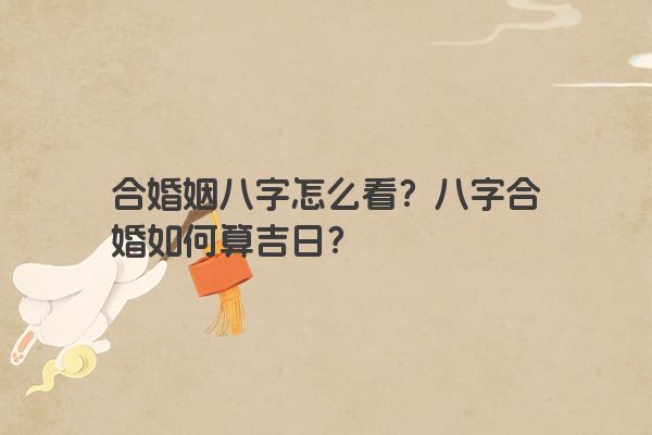 合婚姻八字怎么看？八字合婚如何算吉日？