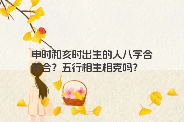 申时和亥时出生的人八字合不合？五行相生相克吗？