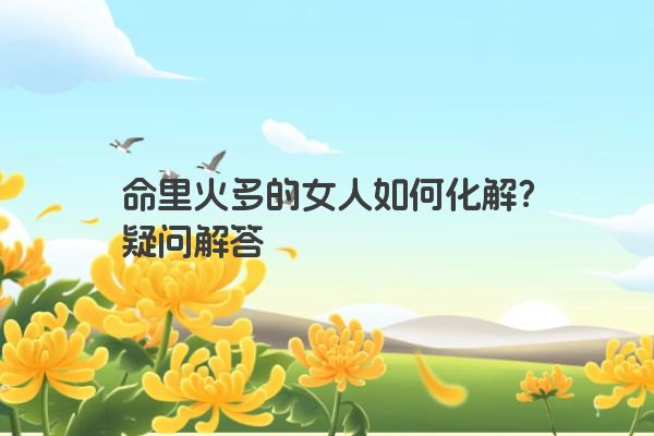 命里火多的女人如何化解？疑问解答