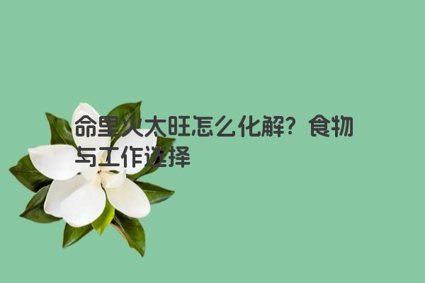 命里火太旺怎么化解？食物与工作选择