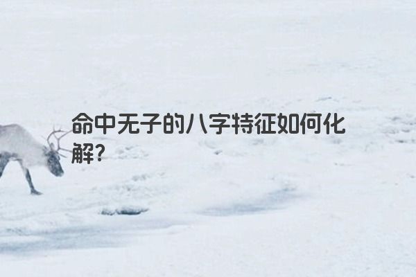 命中无子的八字特征如何化解？