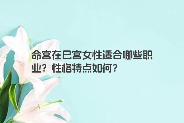 命宫在巳宫女性适合哪些职业？性格特点如何？