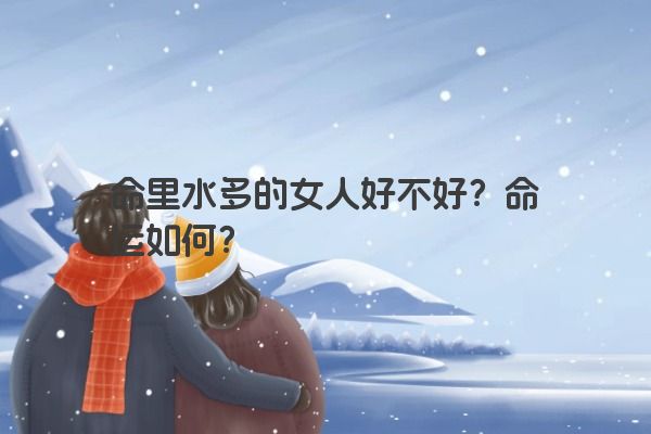 命里水多的女人好不好？命运如何？