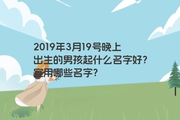 2019年3月19号晚上出生的男孩起什么名字好？宜用哪些名字