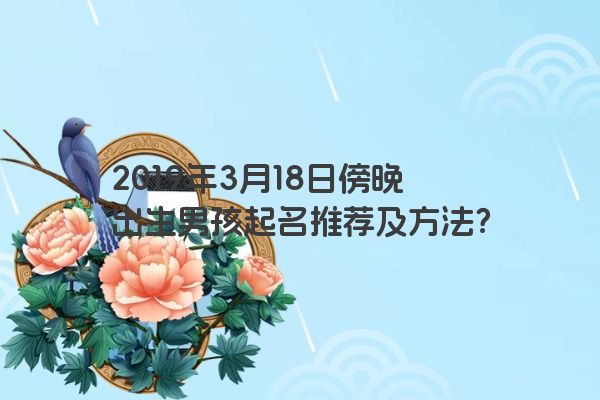 2019年3月18日傍晚出生男孩起名推荐及方法？