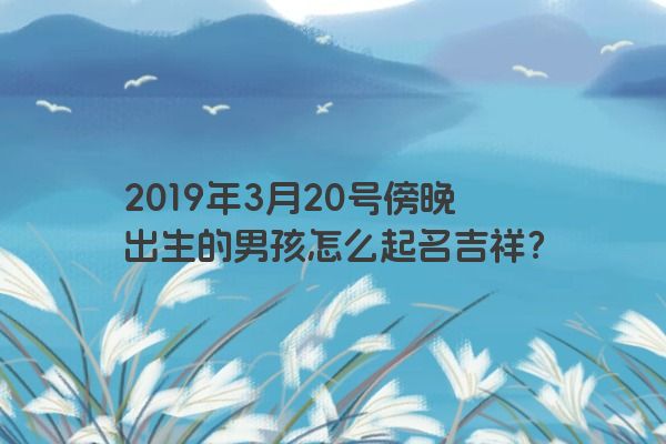 2019年3月20号傍晚出生的男孩怎么起名吉祥？