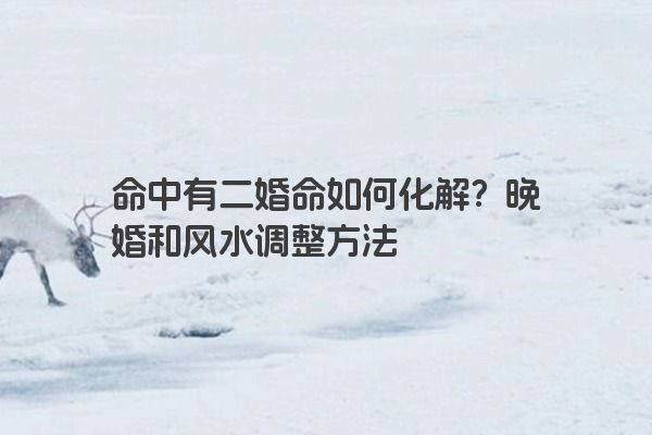 命中有二婚命如何化解？晚婚和风水调整方法