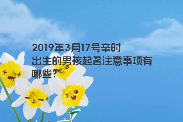 2019年3月17号辛时出生的男孩起名注意事项有哪些？