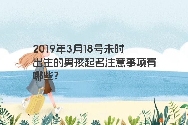 2019年3月18号未时出生的男孩起名注意事项有哪些？