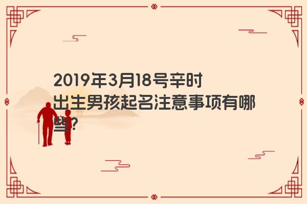 2019年3月18号辛时出生男孩起名注意事项有哪些？