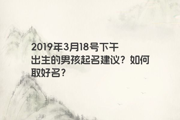 2019年3月18号下午出生的男孩起名建议？如何取好名？