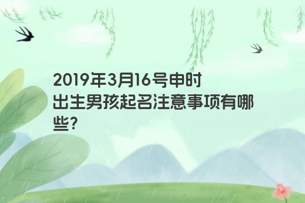 2019年3月16号申时出生男孩起名注意事项有哪些？