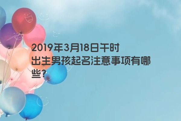 2019年3月18日午时出生男孩起名注意事项有哪些?