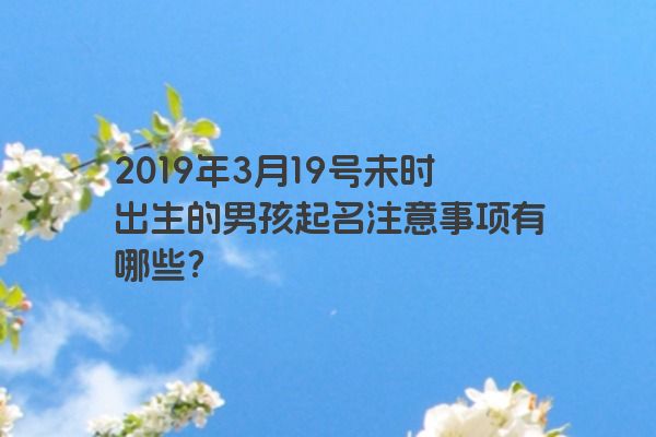 2019年3月19号未时出生的男孩起名注意事项有哪些？